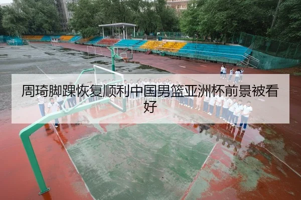 周琦脚踝恢复顺利中国男篮亚洲杯前景被看好