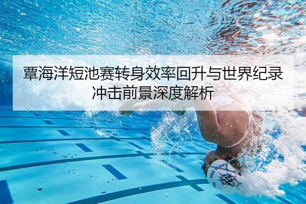 覃海洋短池赛转身效率回升与世界纪录冲击前景深度解析