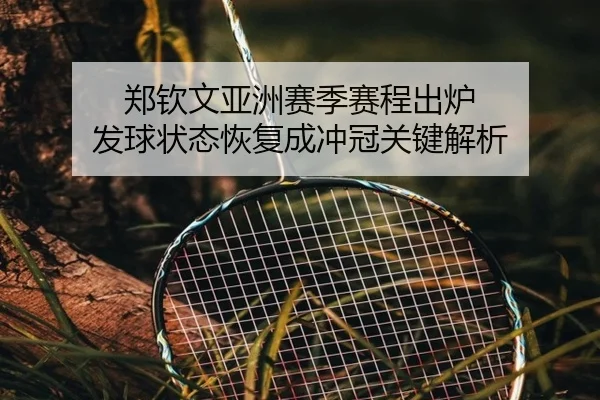 郑钦文亚洲赛季赛程出炉 发球状态恢复成冲冠关键解析