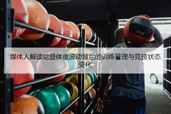 媒体人解读哈登体重波动背后的训练管理与竞技状态变化